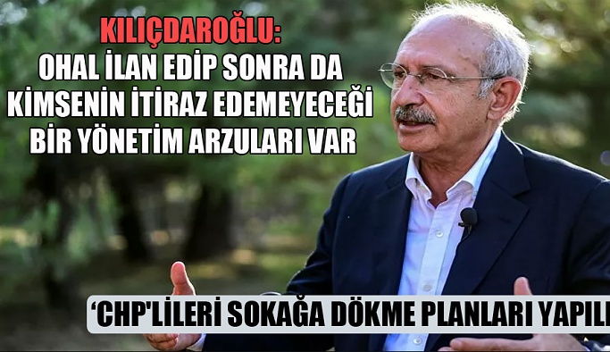 Kılıçdaroğlu: OHAL ilan edip sonra da kimsenin itiraz edemeyeceği bir yönetim arzuları var