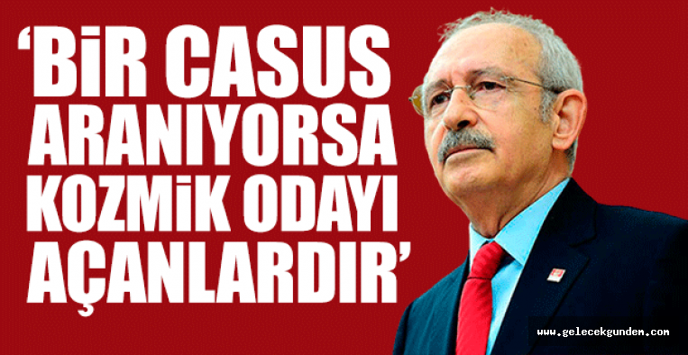 CHP LİDERİ KILIÇDAROĞLU''BİR CASUS ARANIYORSA KOZMİK ODAYI AÇANLARDIR'