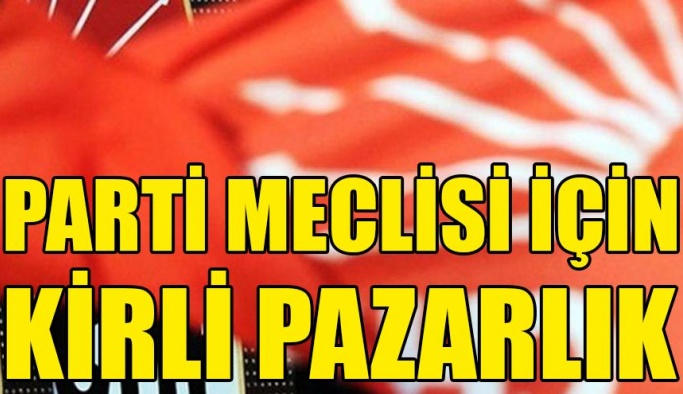 CHP PARTİ MECLİSİ İÇİN KİRLİ PAZARLIKLAR!