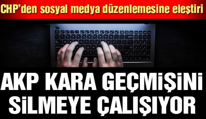 CHP’den sosyal medya düzenlemesine eleştiri: AKP kara geçmişini silmeye çalışıyor