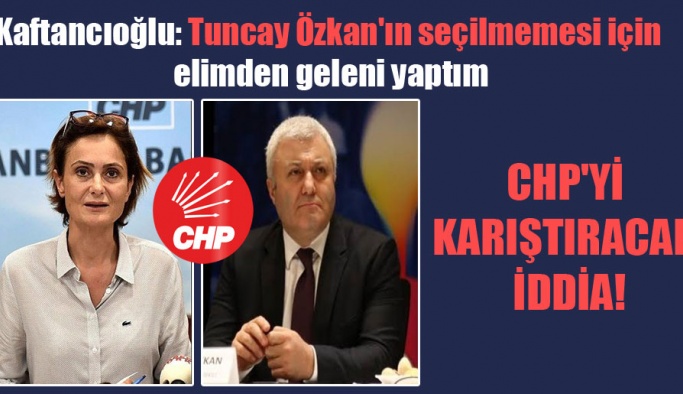 CHP’yi karıştıracak iddia! Kaftancıoğlu: Tuncay Özkan’ın seçilmemesi için elimden geleni yaptım