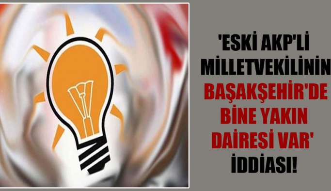 Eski AKP’li milletvekilinin Başakşehir’de bine yakın dairesi var’ iddiası!