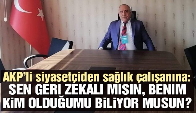 AKP’li isimden sağlık çalışanına: Sen geri zekalı mısın? Benim kim olduğumu biliyor musun?