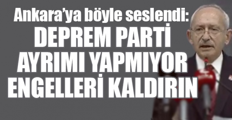 CHP Lideri Kılıçdaroğlu ,deprem parti ayırımı yapmıyor engelleri kaldırın!