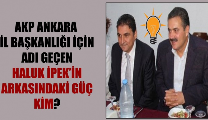 AKP Ankara İl Başkanlığı için adı geçen Haluk İpek’in arkasındaki güç kim?
