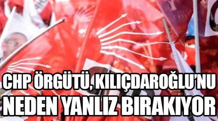 CHP ÖRGÜTÜ KEMAL KILIÇDAROĞLU'NU NEDEN YANLIZ BIRAKIYOR?