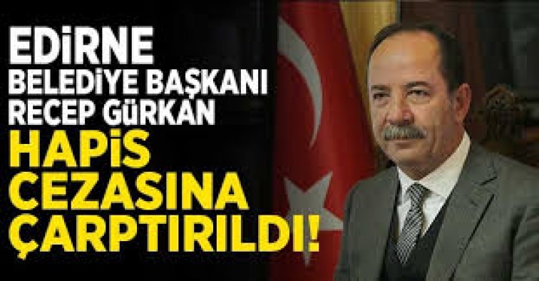 Edirne Belediye Başkanı Gürkan’a hapis cezası