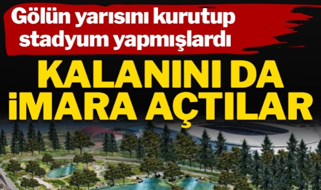 Gölün yarısını kurutup stadyum yapmışlardı, kalanını da imara açtılar