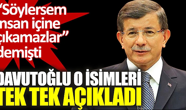 Davutoğlu söylersem insan içine çıkamazlar dediği isimleri açıkladı