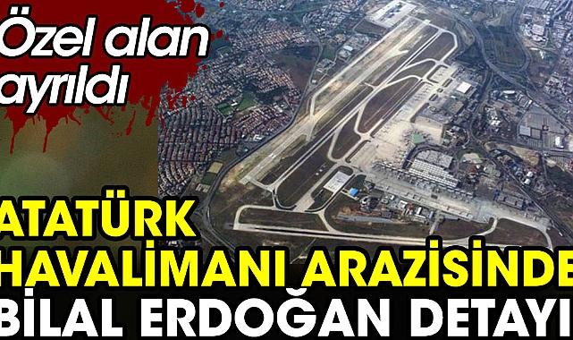 Atatürk Havalimanı arazisinde Bilal Erdoğan detayı. Etnospor için özel alan ayrıldı