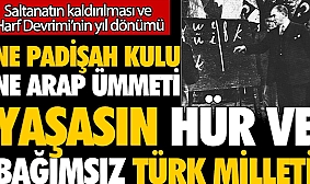 Ne padişah kulu ne de Arap ümmeti yaşasın hür ve bağımsız Türk milleti... Saltanatın kaldırılması ve Harf Devrimi'nin yıl dönümü