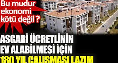 Asgari ücretlinin ev alabilmesi için 180 yıl çalışması lazım. Bu mudur ekonomi kötü değil?
