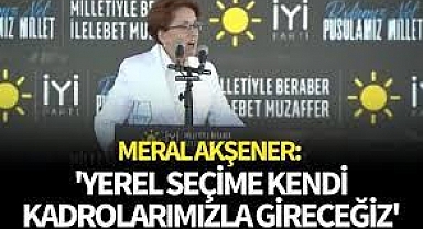 Meral Akşener: Yerel seçimlere İYİ Parti olarak gireceğiz