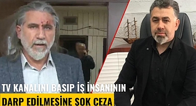 TV kanalını basıp iş insanının darp edilmesine şok ceza