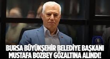 Bursa Büyükşehir Belediye Başkanı Mustafa Bozbey gözaltına alındı