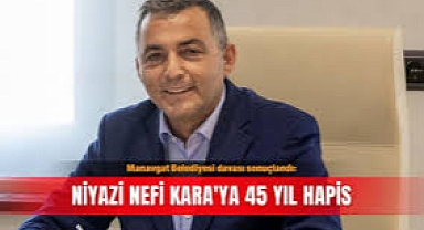 Antalya Manavgat Belediye Başkanı Niyazi Nefi Kara hakkında 45 yıl 22 ay 15 gün hapis cezası..