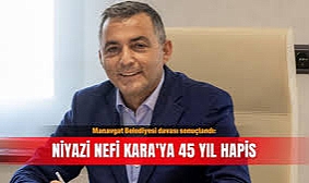 Antalya Manavgat Belediye Başkanı Niyazi Nefi Kara hakkında 45 yıl 22 ay 15 gün hapis cezası..