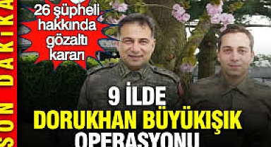 Dorukhan Büyükışık operasyonu: 9 İlde 26 şüpheli hakkında gözaltı kararı